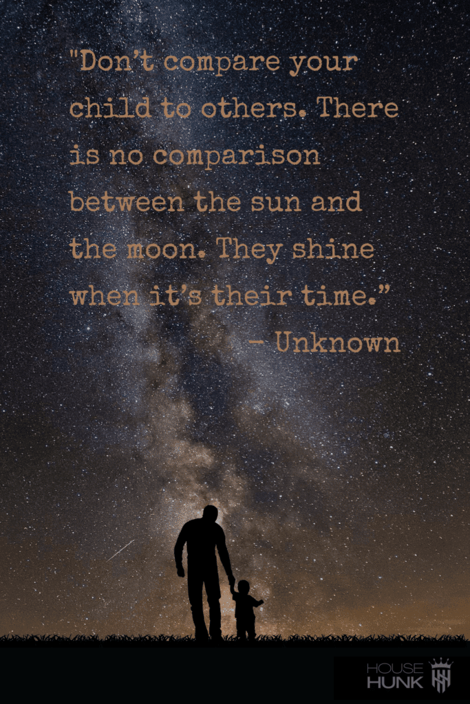 Don’t compare your child to others. There is no comparison between the sun and the moon. They shine when it’s their time.” — Unknown