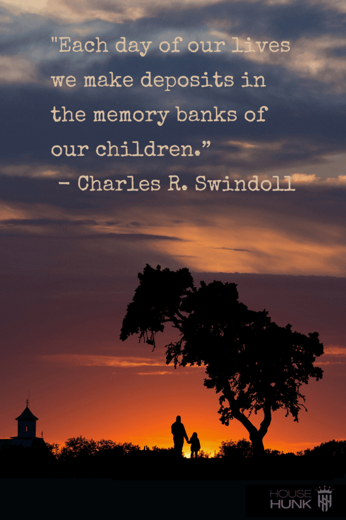 Each day of our lives we make deposits in the memory banks of our children.” — Charles R. Swindoll